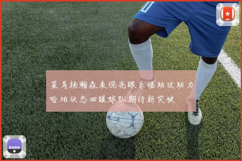 菜鸟杨瀚森表现亮眼乐福助攻助力哈珀状态回暖球队期待新突破