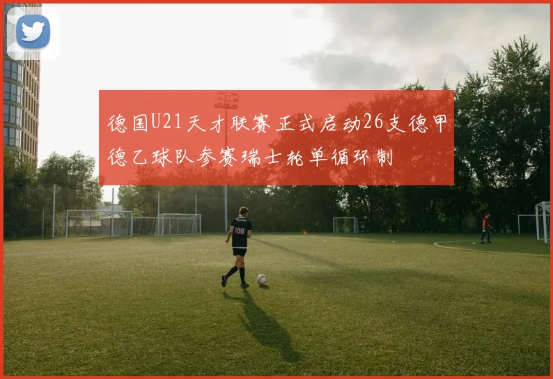 德国U21天才联赛正式启动26支德甲德乙球队参赛瑞士轮单循环制