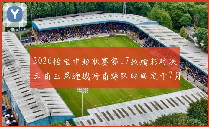 2026怡宝中超联赛第17轮精彩对决云南玉昆迎战河南球队时间定于7月3日晚上20点