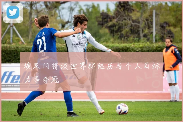 埃及门将谈世界杯经历与个人目标力争夺冠