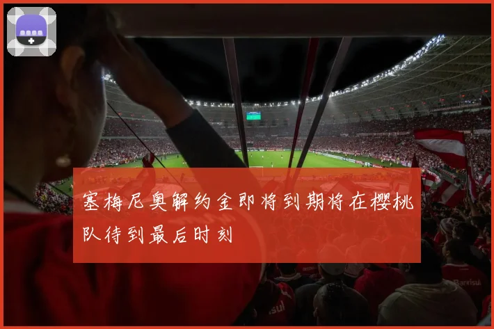 塞梅尼奥解约金即将到期将在樱桃队待到最后时刻