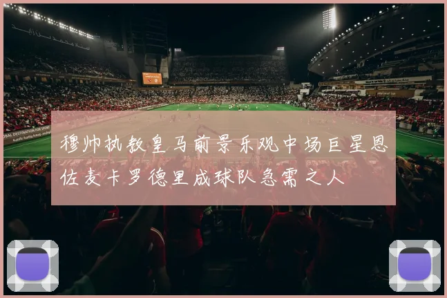 穆帅执教皇马前景乐观中场巨星恩佐麦卡罗德里成球队急需之人