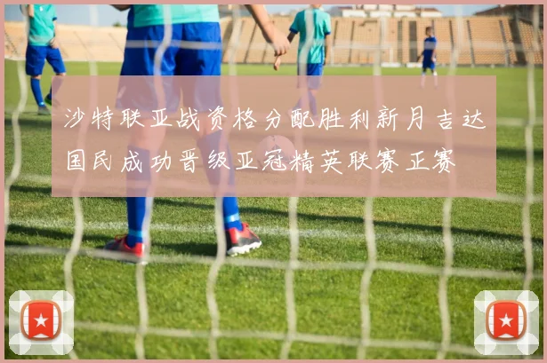 沙特联亚战资格分配胜利新月吉达国民成功晋级亚冠精英联赛正赛