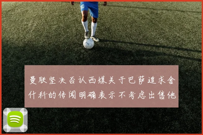 曼联坚决否认西媒关于巴萨追求舍什科的传闻明确表示不考虑出售他