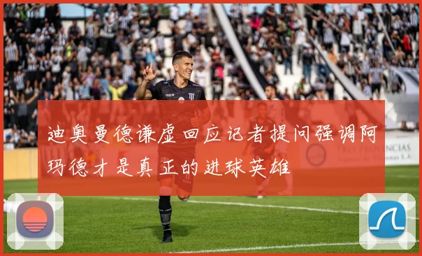 迪奥曼德谦虚回应记者提问强调阿玛德才是真正的进球英雄