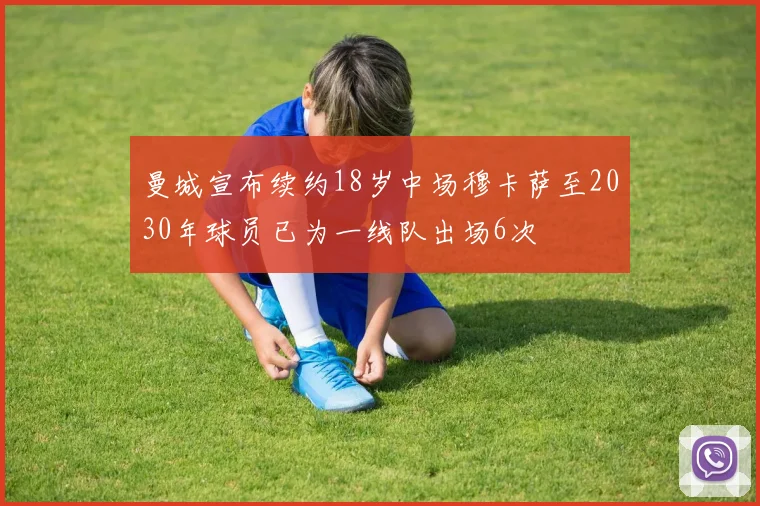 曼城宣布续约18岁中场穆卡萨至2030年球员已为一线队出场6次