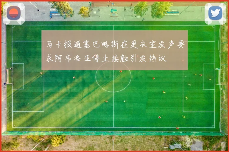 马卡报道塞巴略斯在更衣室发声要求阿韦洛亚停止接触引发热议
