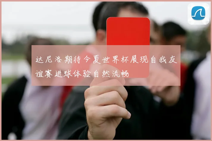 达尼洛期待今夏世界杯展现自我友谊赛进球体验自然流畅