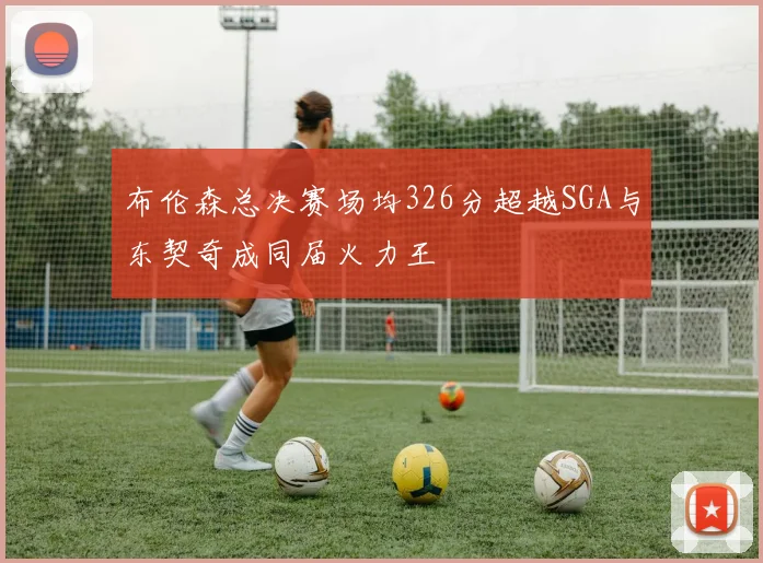 布伦森总决赛场均326分超越SGA与东契奇成同届火力王