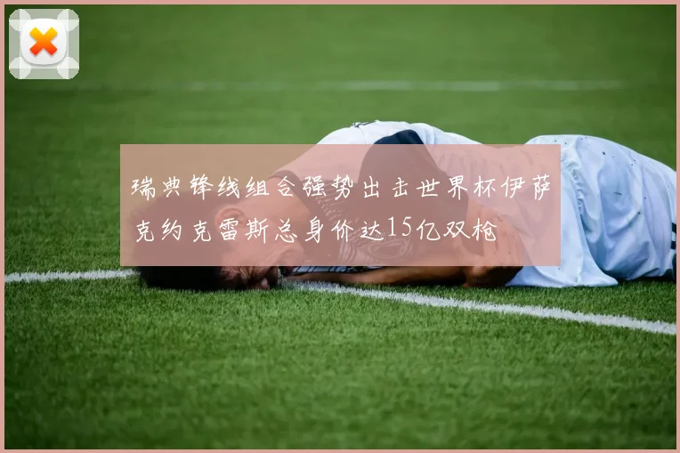 瑞典锋线组合强势出击世界杯伊萨克约克雷斯总身价达15亿双枪