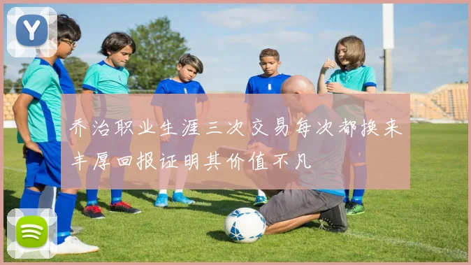 乔治职业生涯三次交易每次都换来丰厚回报证明其价值不凡