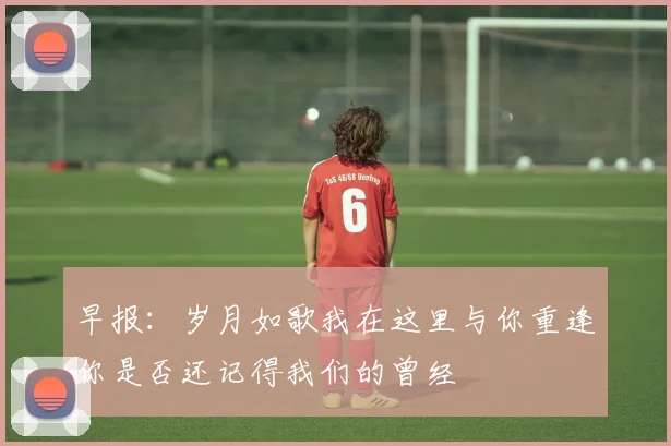 早报：岁月如歌我在这里与你重逢你是否还记得我们的曾经