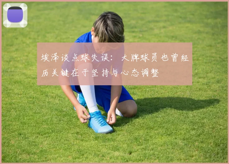 埃泽谈点球失误：大牌球员也曾经历关键在于坚持与心态调整