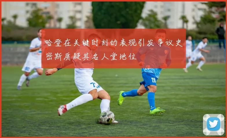 哈登在关键时刻的表现引发争议史密斯质疑其名人堂地位