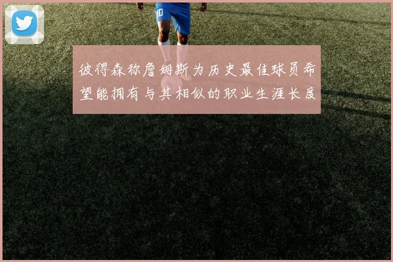 彼得森称詹姆斯为历史最佳球员希望能拥有与其相似的职业生涯长度