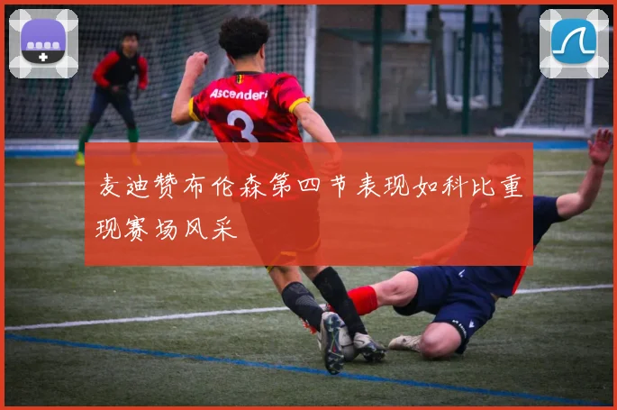 麦迪赞布伦森第四节表现如科比重现赛场风采