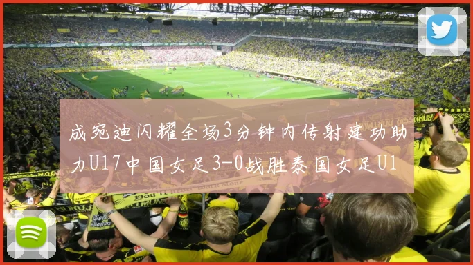 成宛迪闪耀全场3分钟内传射建功助力U17中国女足3-0战胜泰国女足U17