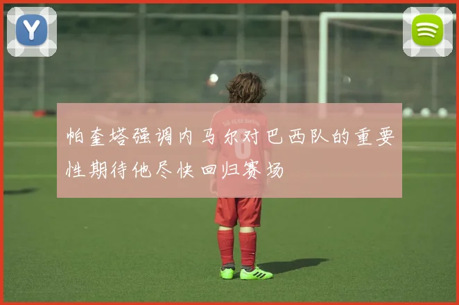 帕奎塔强调内马尔对巴西队的重要性期待他尽快回归赛场