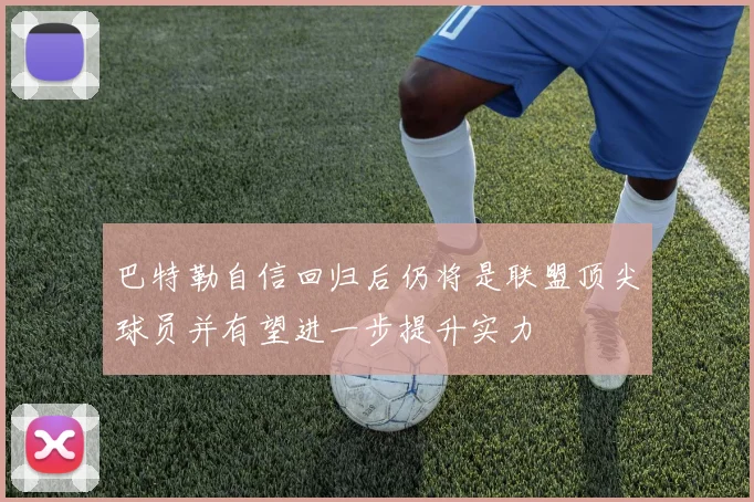 巴特勒自信回归后仍将是联盟顶尖球员并有望进一步提升实力