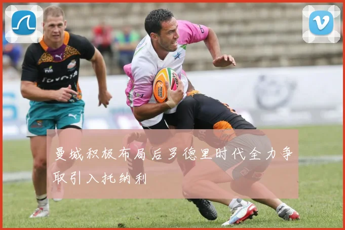 曼城积极布局后罗德里时代全力争取引入托纳利