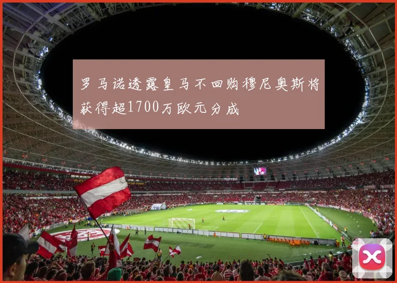 罗马诺透露皇马不回购穆尼奥斯将获得超1700万欧元分成