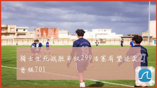 骑士生死战胜率仅299活塞有望逆袭晋级701