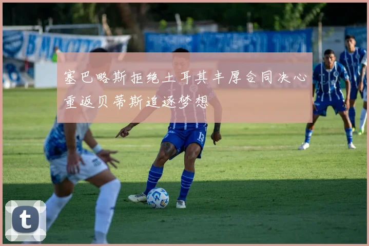 塞巴略斯拒绝土耳其丰厚合同决心重返贝蒂斯追逐梦想
