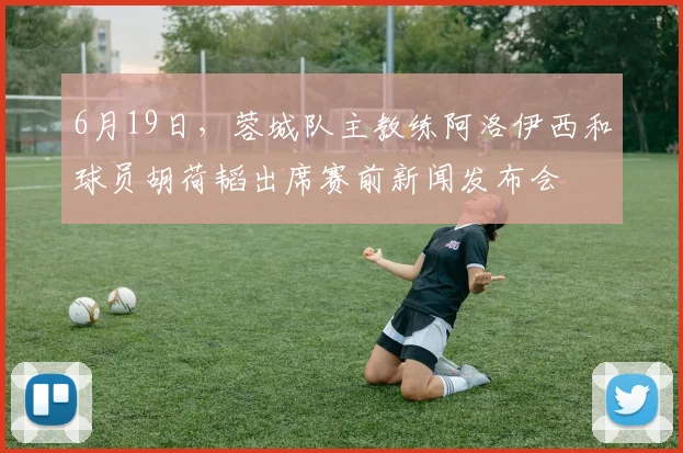 6月19日，蓉城队主教练阿洛伊西和球员胡荷韬出席赛前新闻发布会