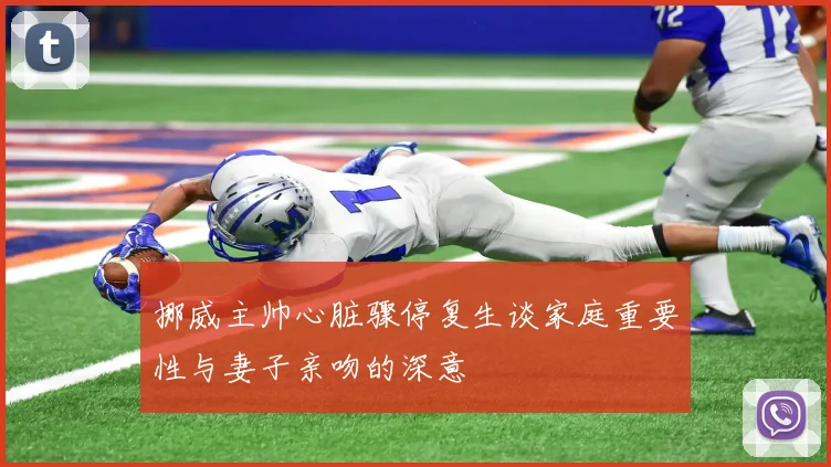 挪威主帅心脏骤停复生谈家庭重要性与妻子亲吻的深意