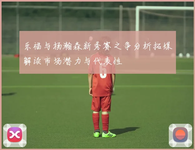 乐福与杨瀚森新秀赛之争分析拓媒解读市场潜力与代表性