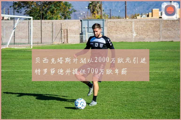 贝西克塔斯计划以2000万欧元引进特罗萨德并提供700万欧年薪