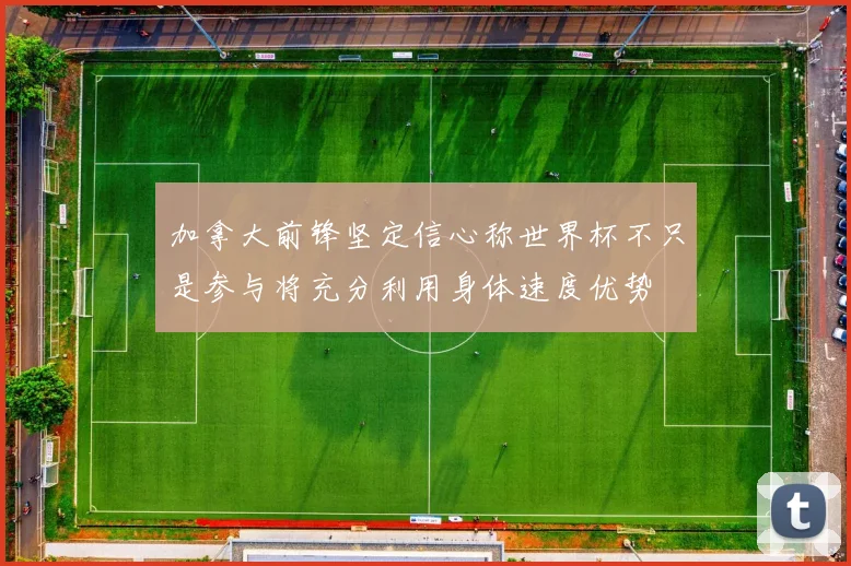 加拿大前锋坚定信心称世界杯不只是参与将充分利用身体速度优势